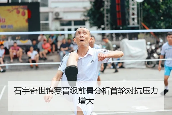 石宇奇世锦赛晋级前景分析首轮对抗压力增大